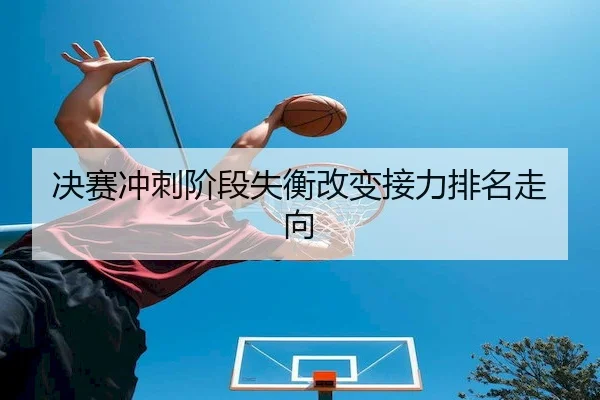 决赛冲刺阶段失衡改变接力排名走向